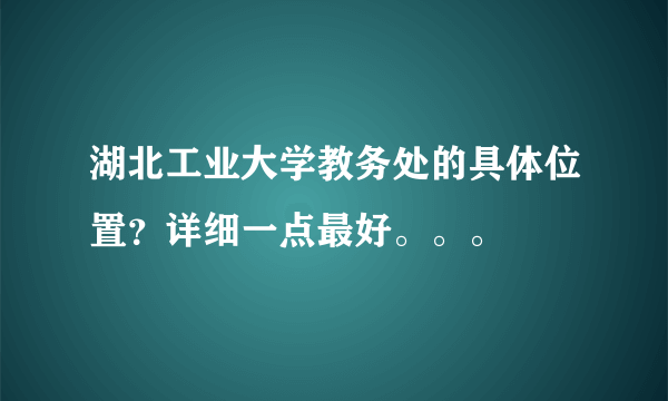 湖北工业大学教务处的具体位置？详细一点最好。。。