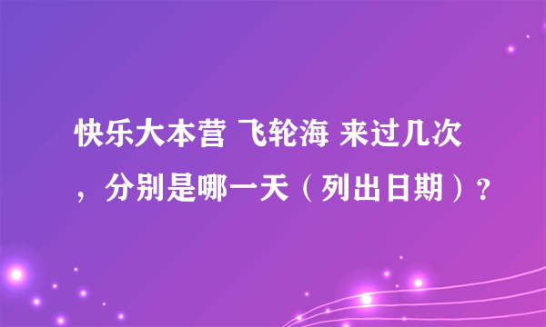 快乐大本营 飞轮海 来过几次，分别是哪一天（列出日期）？