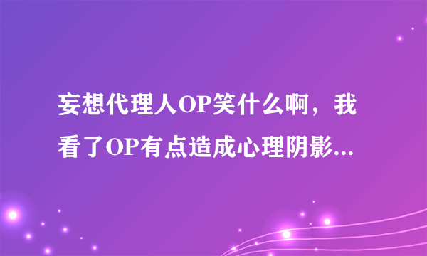 妄想代理人OP笑什么啊，我看了OP有点造成心理阴影了- =笑的好诡异