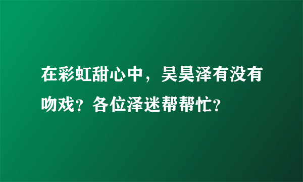 在彩虹甜心中，吴昊泽有没有吻戏？各位泽迷帮帮忙？