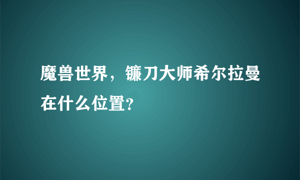 魔兽世界，镰刀大师希尔拉曼在什么位置？