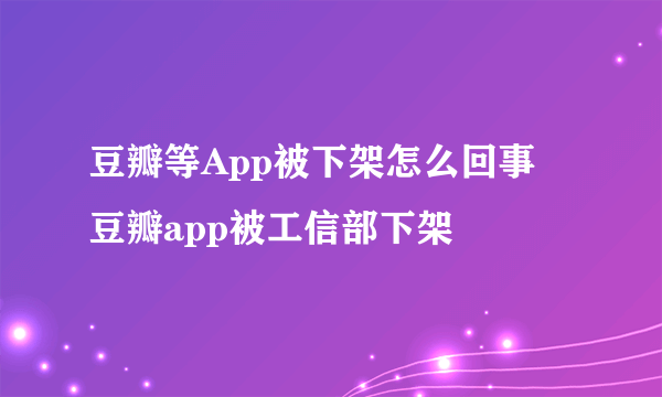 豆瓣等App被下架怎么回事 豆瓣app被工信部下架