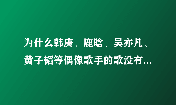 为什么韩庚、鹿晗、吴亦凡、黄子韬等偶像歌手的歌没有较高传唱度？