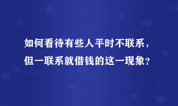 如何看待有些人平时不联系，但一联系就借钱的这一现象？