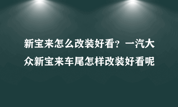 新宝来怎么改装好看？一汽大众新宝来车尾怎样改装好看呢