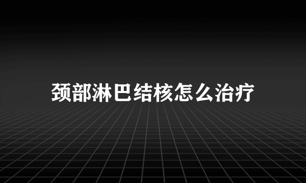 颈部淋巴结核怎么治疗