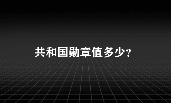 共和国勋章值多少？