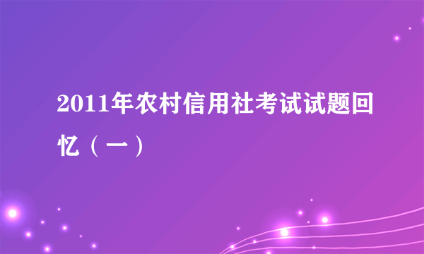 2011年农村信用社考试试题回忆（一）