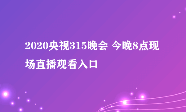 2020央视315晚会 今晚8点现场直播观看入口