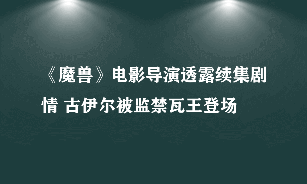 《魔兽》电影导演透露续集剧情 古伊尔被监禁瓦王登场