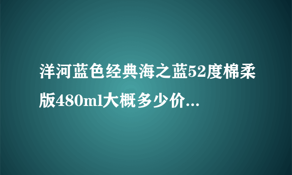 洋河蓝色经典海之蓝52度棉柔版480ml大概多少价格?白酒大概可以储存多久？