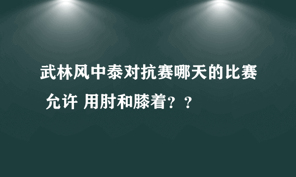 武林风中泰对抗赛哪天的比赛 允许 用肘和膝着？？