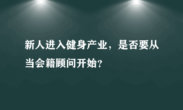 新人进入健身产业，是否要从当会籍顾问开始？