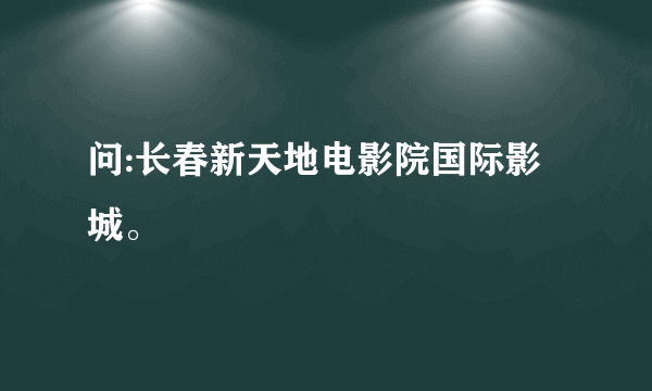 问:长春新天地电影院国际影城。