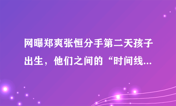 网曝郑爽张恒分手第二天孩子出生，他们之间的“时间线”你知道哪些？