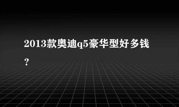 2013款奥迪q5豪华型好多钱？