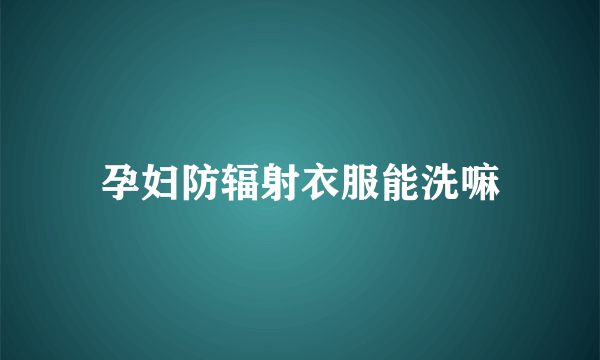 孕妇防辐射衣服能洗嘛