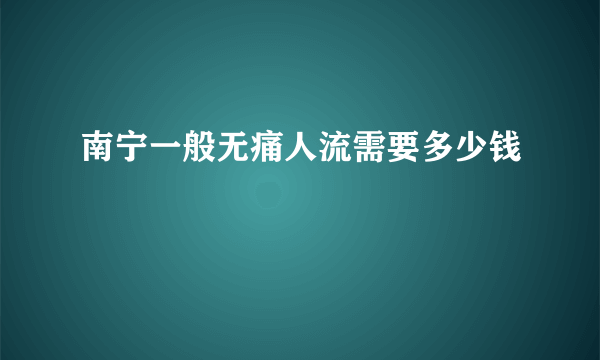 南宁一般无痛人流需要多少钱