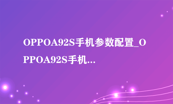 OPPOA92S手机参数配置_OPPOA92S手机详细参数配置