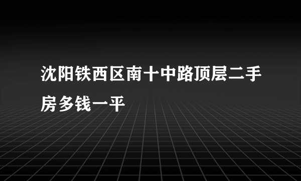 沈阳铁西区南十中路顶层二手房多钱一平