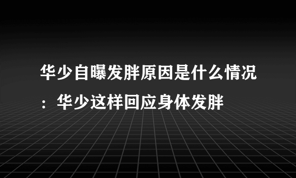 华少自曝发胖原因是什么情况：华少这样回应身体发胖