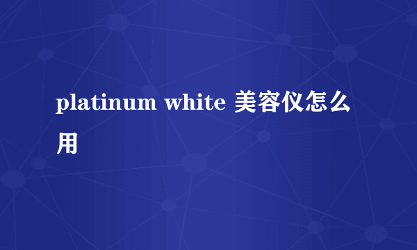 platinum white 美容仪怎么用