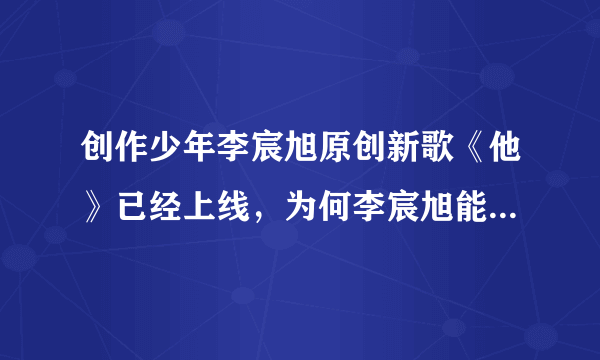 创作少年李宸旭原创新歌《他》已经上线，为何李宸旭能被胡彦斌高度认可？