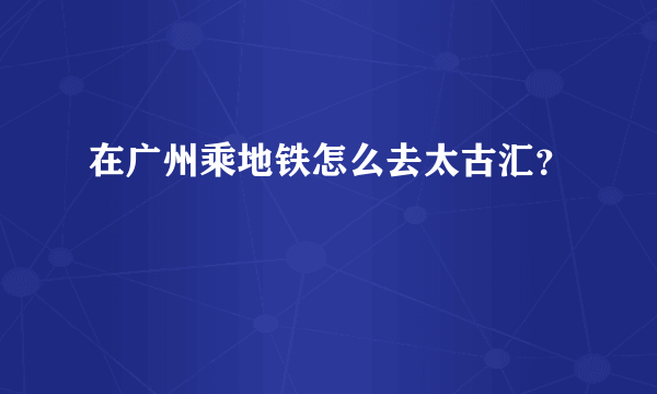 在广州乘地铁怎么去太古汇？