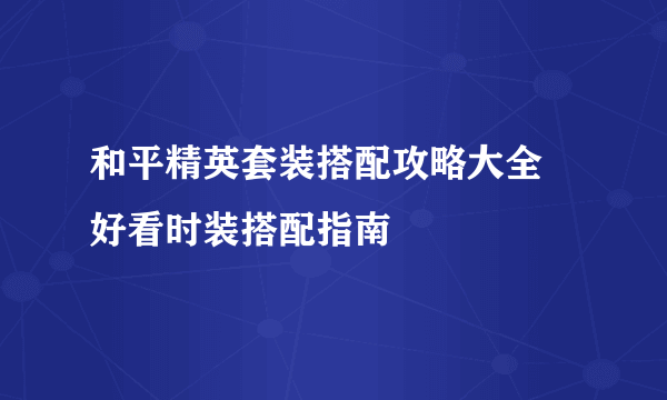 和平精英套装搭配攻略大全 好看时装搭配指南