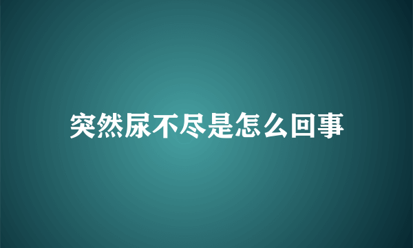 突然尿不尽是怎么回事