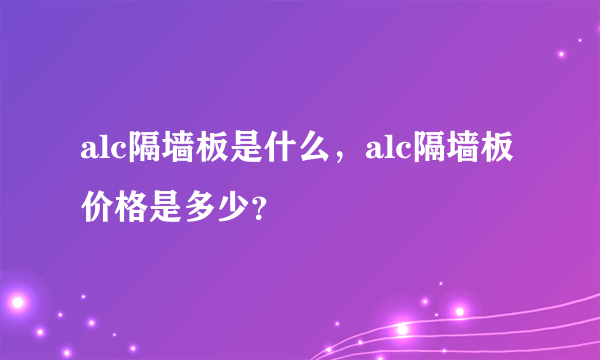 alc隔墙板是什么，alc隔墙板价格是多少？