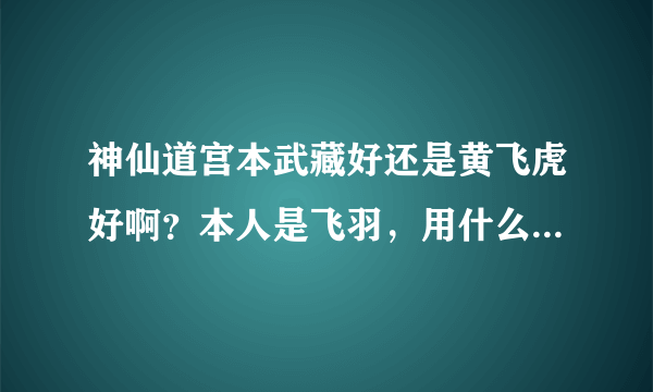 神仙道宫本武藏好还是黄飞虎好啊？本人是飞羽，用什么比较好？比较好过度的？求高手求解下