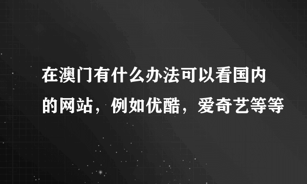 在澳门有什么办法可以看国内的网站，例如优酷，爱奇艺等等