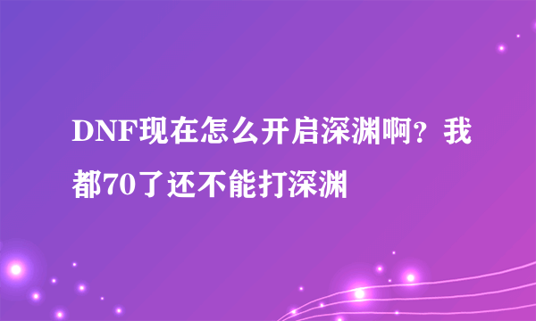 DNF现在怎么开启深渊啊？我都70了还不能打深渊