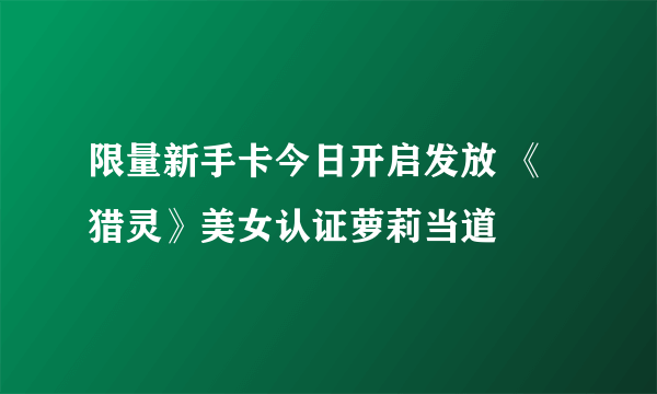 限量新手卡今日开启发放 《猎灵》美女认证萝莉当道