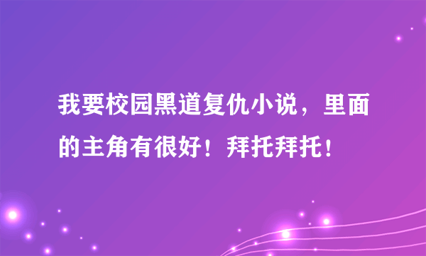 我要校园黑道复仇小说，里面的主角有很好！拜托拜托！