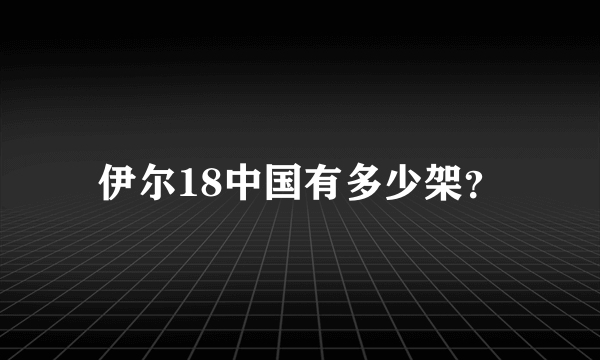 伊尔18中国有多少架？