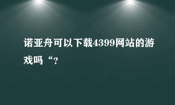 诺亚舟可以下载4399网站的游戏吗“？