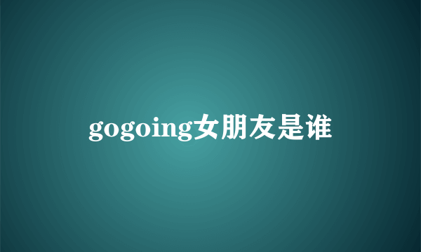 gogoing女朋友是谁