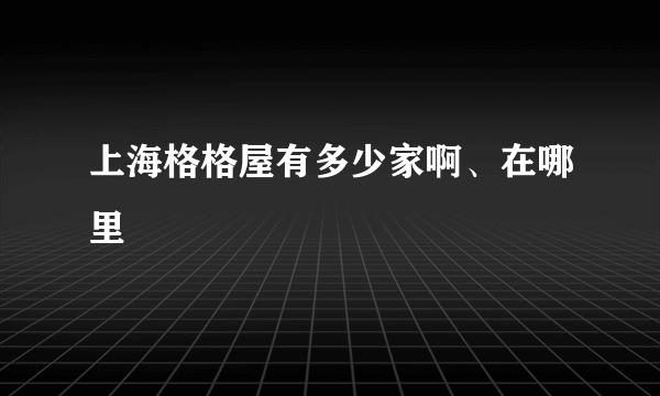 上海格格屋有多少家啊、在哪里