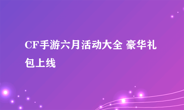 CF手游六月活动大全 豪华礼包上线