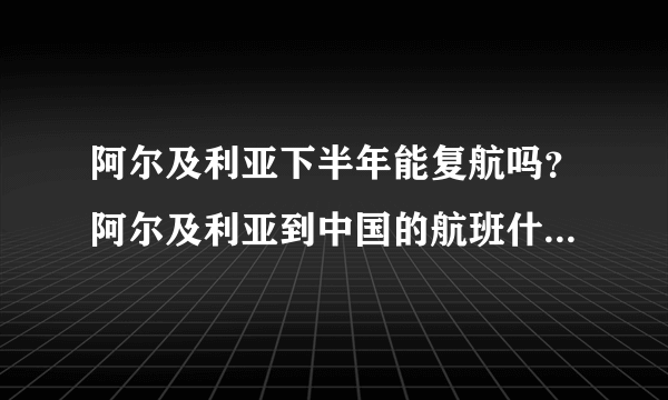 阿尔及利亚下半年能复航吗？阿尔及利亚到中国的航班什么时候能复航，农民工什么时候能回来