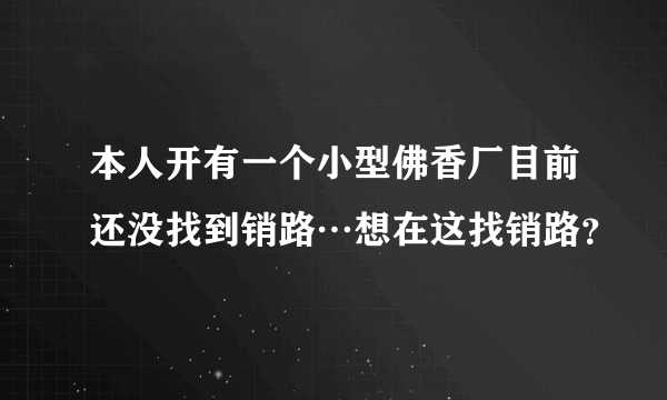 本人开有一个小型佛香厂目前还没找到销路…想在这找销路？