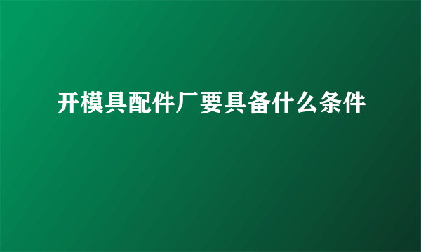 开模具配件厂要具备什么条件