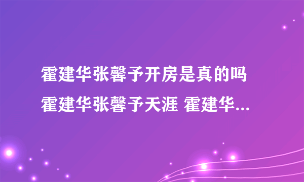 霍建华张馨予开房是真的吗 霍建华张馨予天涯 霍建华五段情史