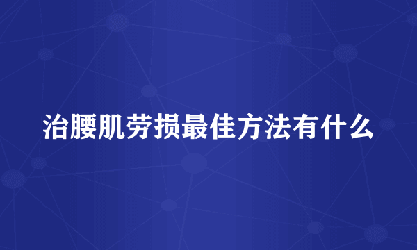 治腰肌劳损最佳方法有什么