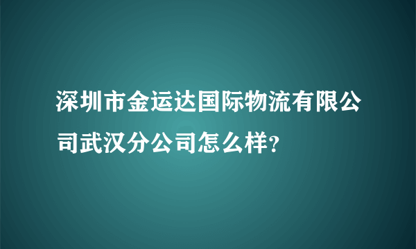 深圳市金运达国际物流有限公司武汉分公司怎么样？