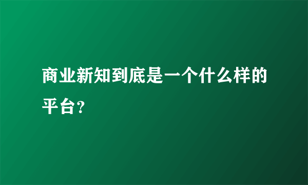 商业新知到底是一个什么样的平台？