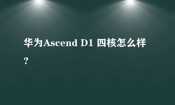 华为Ascend D1 四核怎么样？