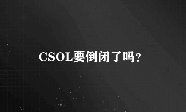 CSOL要倒闭了吗？